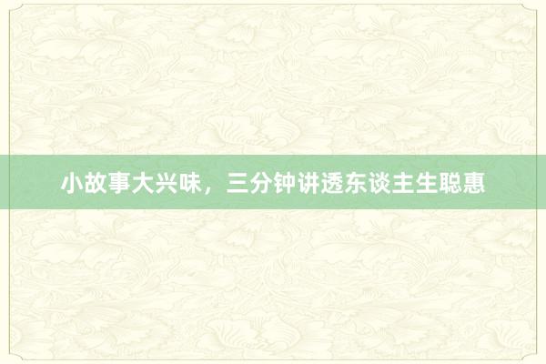 小故事大兴味，三分钟讲透东谈主生聪惠